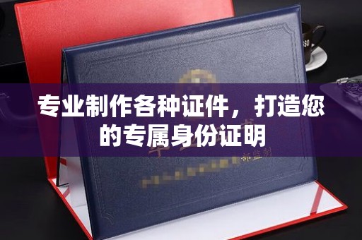 南江专业制作各种证件，打造您的专属身份证明
